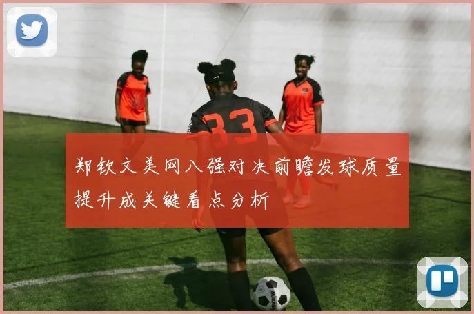 郑钦文美网八强对决前瞻发球质量提升成关键看点分析