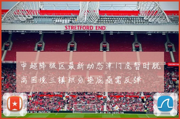 中超降级区最新动态津门虎暂时脱离困境三镇积分垫底亟需反弹