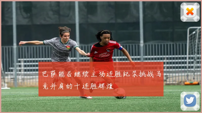 巴萨能否继续主场连胜纪录挑战马竞并肩的十连胜辉煌