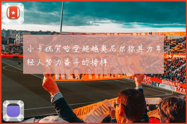 小卡祝贺哈登超越奥尼尔称其为年轻人努力奋斗的榜样