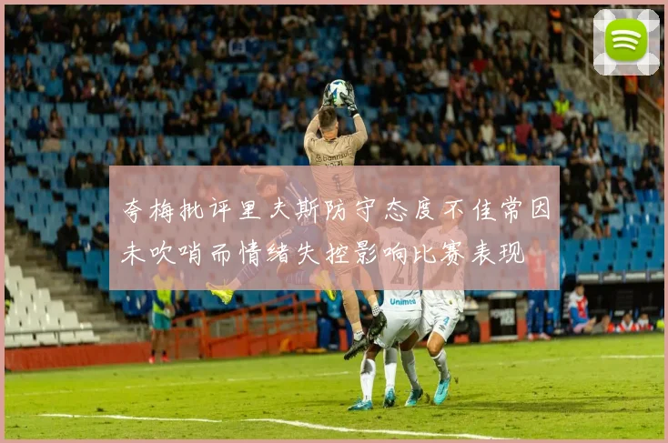 夸梅批评里夫斯防守态度不佳常因未吹哨而情绪失控影响比赛表现