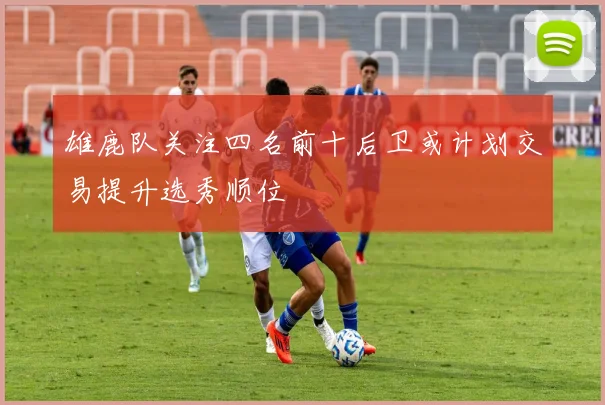 雄鹿队关注四名前十后卫或计划交易提升选秀顺位