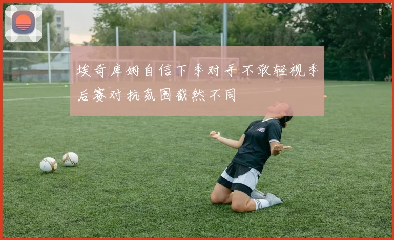 埃奇库姆自信下季对手不敢轻视季后赛对抗氛围截然不同