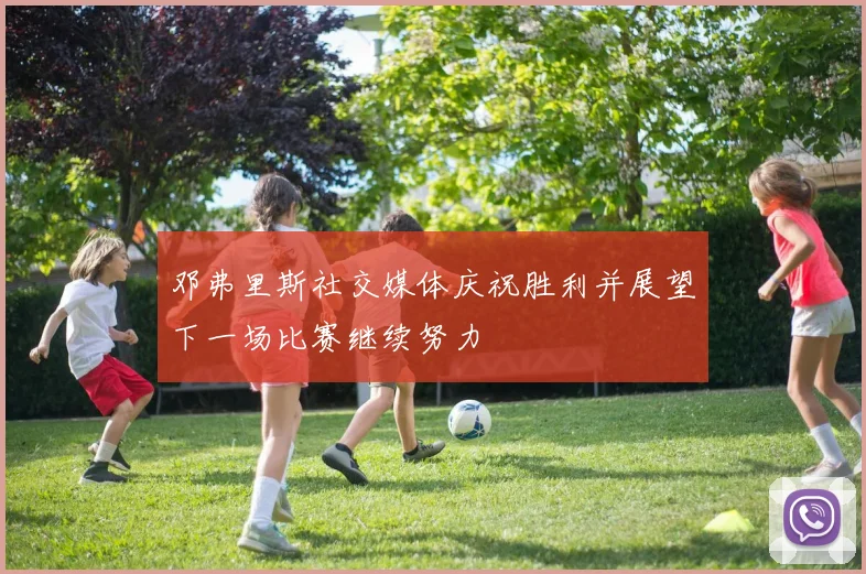 邓弗里斯社交媒体庆祝胜利并展望下一场比赛继续努力
