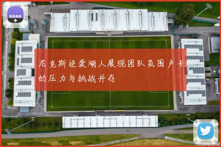 尼克斯逆袭湖人展现团队氛围卢卡的压力与挑战并存