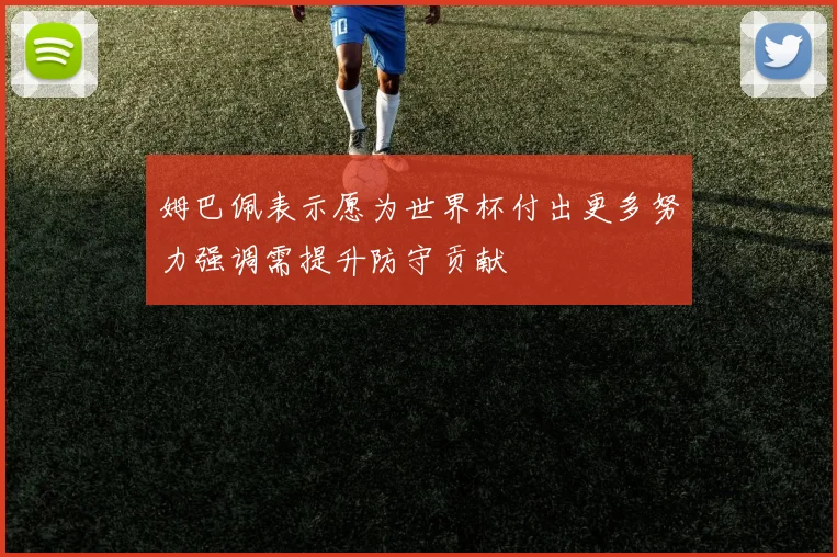 姆巴佩表示愿为世界杯付出更多努力强调需提升防守贡献
