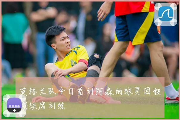 英格兰队今日首训阿森纳球员因假期缺席训练