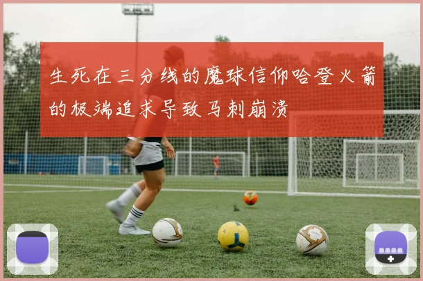 生死在三分线的魔球信仰哈登火箭的极端追求导致马刺崩溃
