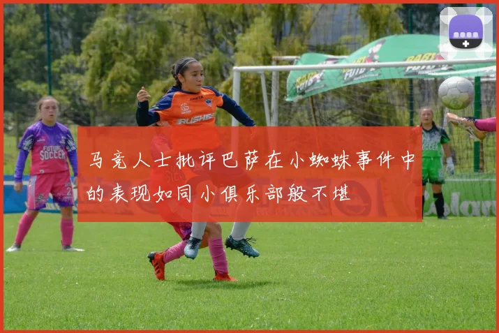 马竞人士批评巴萨在小蜘蛛事件中的表现如同小俱乐部般不堪