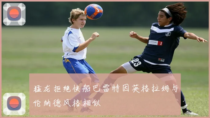 猛龙拒绝快船巴雷特因英格拉姆与伦纳德风格相似