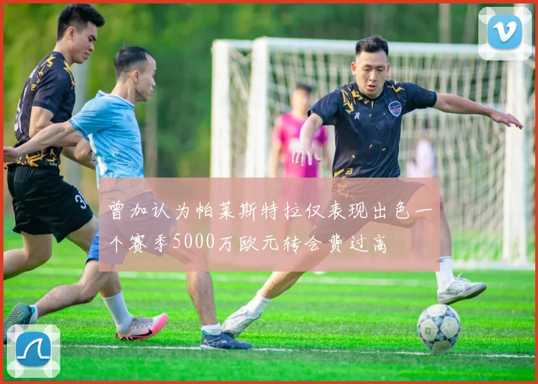 曾加认为帕莱斯特拉仅表现出色一个赛季5000万欧元转会费过高