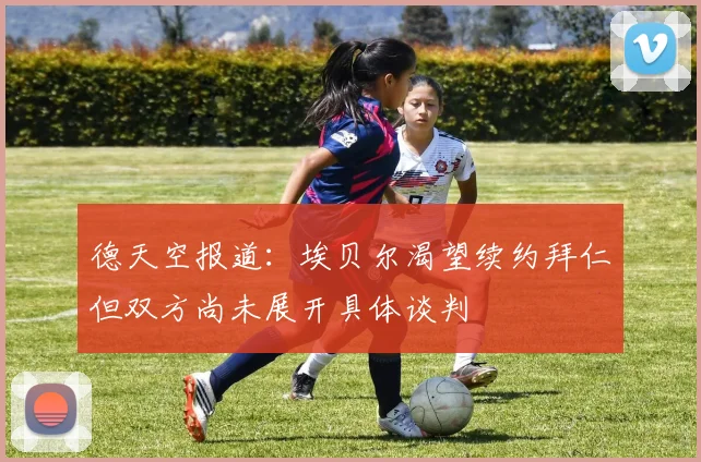 德天空报道：埃贝尔渴望续约拜仁但双方尚未展开具体谈判