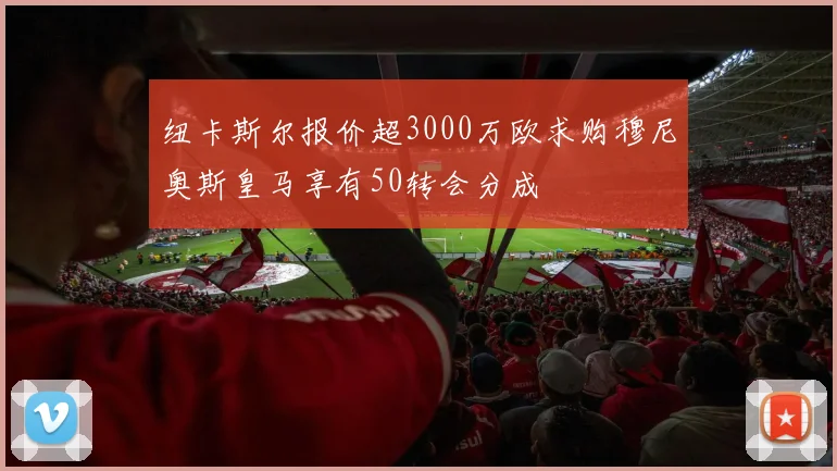 纽卡斯尔报价超3000万欧求购穆尼奥斯皇马享有50转会分成