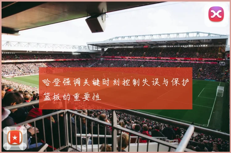 哈登强调关键时刻控制失误与保护篮板的重要性