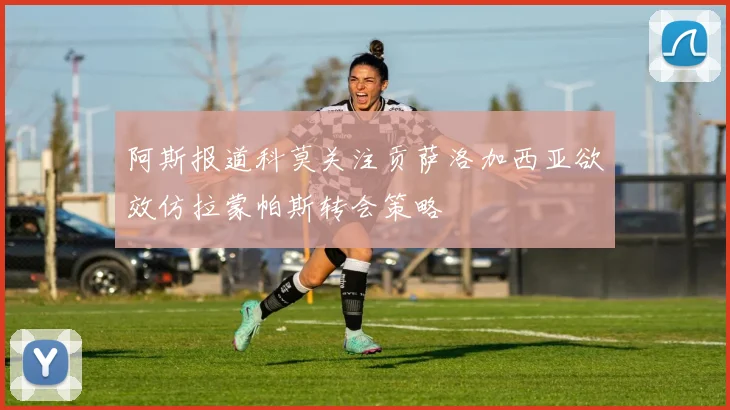 阿斯报道科莫关注贡萨洛加西亚欲效仿拉蒙帕斯转会策略