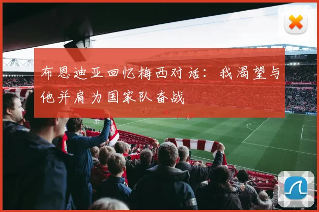 布恩迪亚回忆梅西对话：我渴望与他并肩为国家队奋战