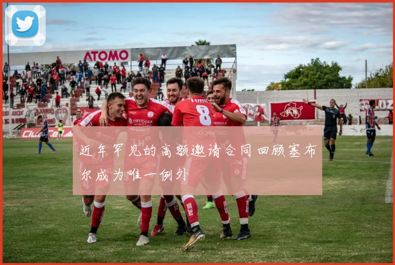 近年罕见的高额邀请合同回顾塞布尔成为唯一例外