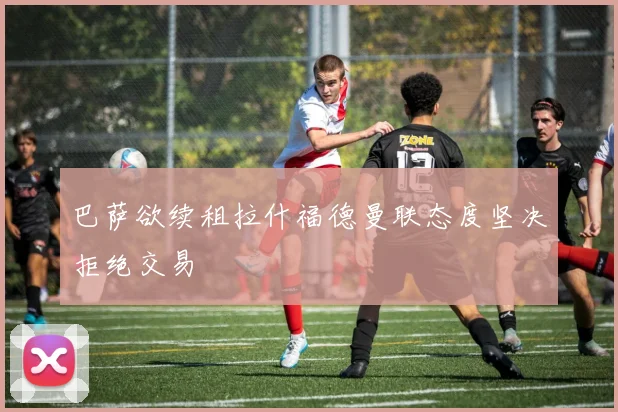 巴萨欲续租拉什福德曼联态度坚决拒绝交易