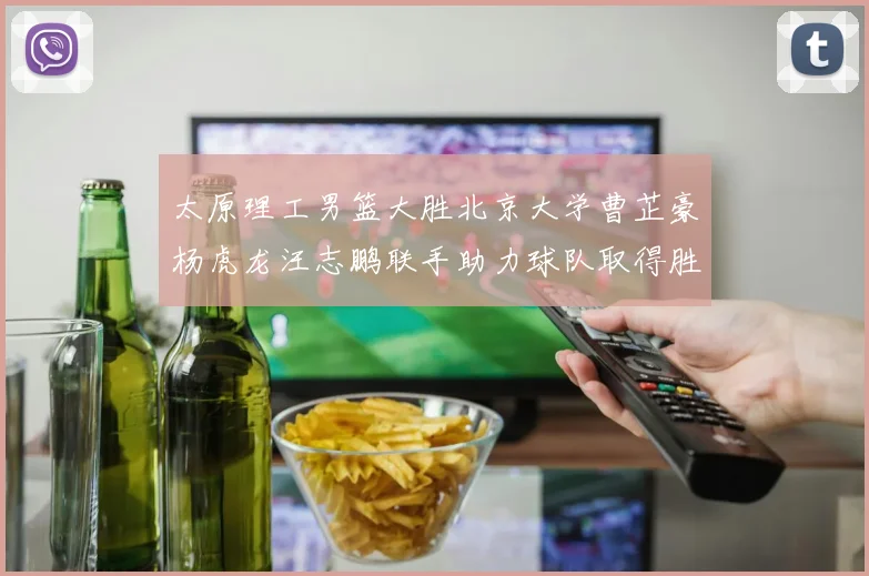 太原理工男篮大胜北京大学曹芷豪杨虎龙汪志鹏联手助力球队取得胜利