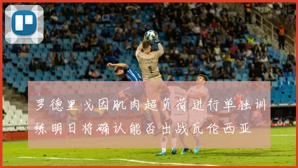 罗德里戈因肌肉超负荷进行单独训练明日将确认能否出战瓦伦西亚