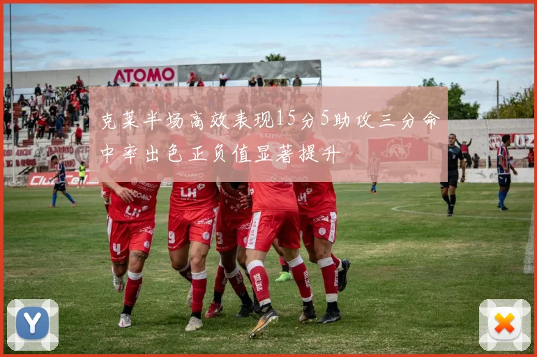 克莱半场高效表现15分5助攻三分命中率出色正负值显著提升