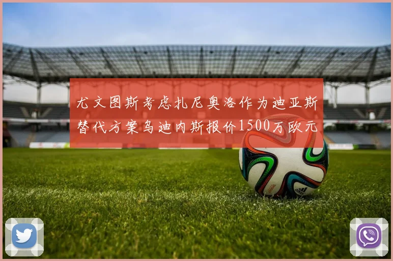 尤文图斯考虑扎尼奥洛作为迪亚斯替代方案乌迪内斯报价1500万欧元起步