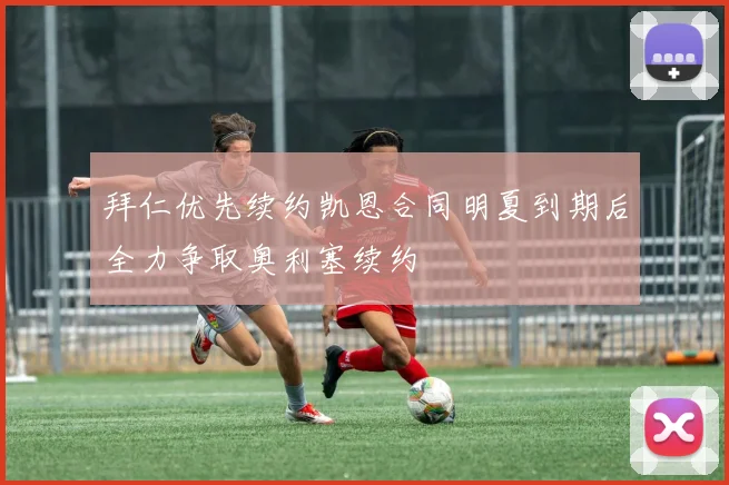 拜仁优先续约凯恩合同明夏到期后全力争取奥利塞续约