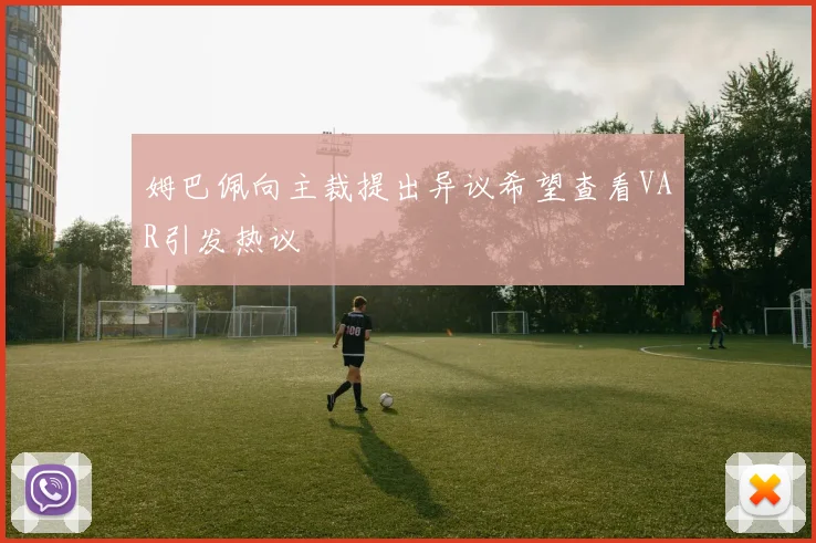 姆巴佩向主裁提出异议希望查看VAR引发热议